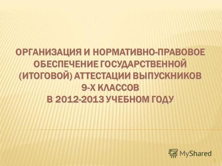 ОРГАНИЗАЦИЯ И НОРМАТИВНО-ПРАВОВОЕ ОБЕСПЕЧЕНИЕ ГОСУДАРСТВЕННОЙ (ИТОГОВОЙ) АТТЕСТАЦИИ ВЫПУСКНИКОВ 9-Х КЛАССОВ В 2012-2013 УЧЕБНОМ ГОДУ 1.