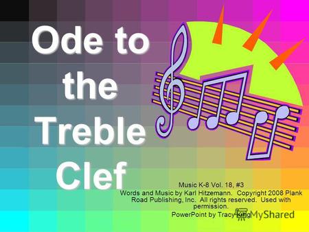 Ode to the Treble Clef Music K-8 Vol. 18, #3 Words and Music by Karl Hitzemann. Copyright 2008 Plank Road Publishing, Inc. All rights reserved. Used with.