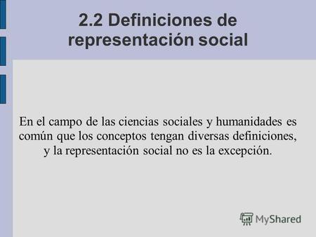 2.2 Definiciones de representación social En el campo de las ciencias sociales y humanidades es común que los conceptos tengan diversas definiciones, y.
