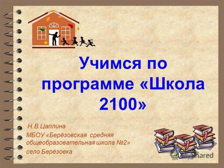 Учимся по программе «Школа 2100» Н.В.Цаплина МБОУ «Берёзовская средняя общеобразовательная школа 2» село Берёзовка.
