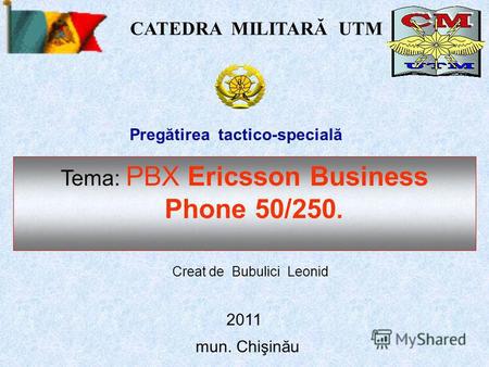 CATEDRA MILITARĂ UTM mun. Chişinău Pregătirea tactico-specială Tema: PBX Ericsson Business Phone 50/250. Creat de Bubulici Leonid 2011.
