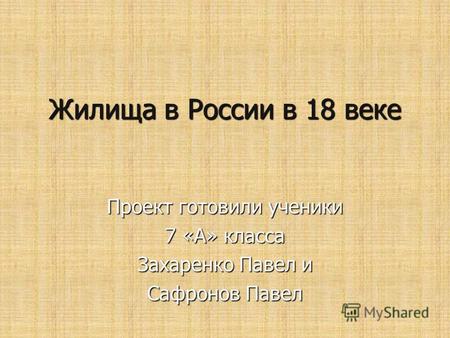 Жилища в России в 18 веке Проект готовили ученики 7 «А» класса Захаренко Павел и Сафронов Павел.