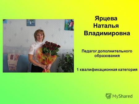 Ярцева Наталья Владимировна Педагог дополнительного образования 1 квалификационная категория.