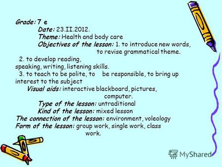 Grade: 7 е Date: 23.II.2012. Theme: Health and body care Objectives of the lesson: 1. to introduce new words, to revise grammatical theme. 2. to develop.