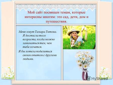 Мой сайт посвящен темам, которые интересны многим: это сад, дети, дом и путешествия. Меня зовут Тамара Титова. Я достигла того возраста, когда можно заниматься.