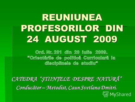 REUNIUNEA PROFESORILOR DIN 24 AUGUST 2009 CATEDRA ŞTIINŢELE DESPRE NATURĂ Conducător – Metodist, Caun Svetlana Dmitri.