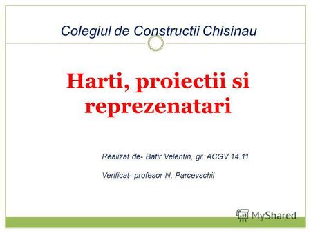 Harti, proiectii si reprezenatari Realizat de- Batir Velentin, gr. ACGV 14.11 Verificat- profesor N. Parcevschii Colegiul de Constructii Chisinau.