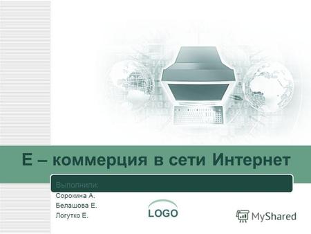 LOGO E – коммерция в сети Интернет Выполнили: Сорокина А. Белашова Е. Логутко Е.