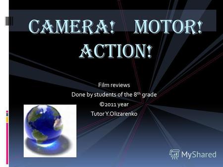 Film reviews Done by students of the 8 th grade ©2011 year Tutor Y.Olizarenko Camera! Motor! Action!