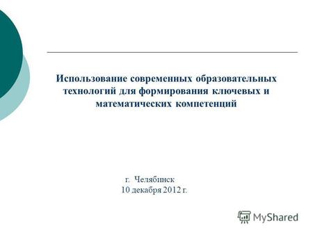 Использование современных образовательных технологий для формирования ключевых и математических компетенций г. Челябинск 10 декабря 2012 г.