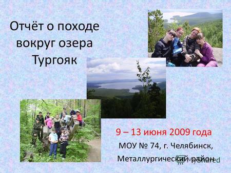 Отчёт о походе вокруг озера Тургояк 9 – 13 июня 2009 года МОУ 74, г. Челябинск, Металлургический район.