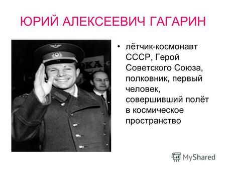 ЮРИЙ АЛЕКСЕЕВИЧ ГАГАРИН лётчик-космонавт СССР, Герой Советского Союза, полковник, первый человек, совершивший полёт в космическое пространство.