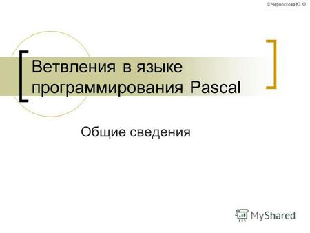© Черноскова Ю.Ю. Ветвления в языке программирования Pascal Общие сведения.