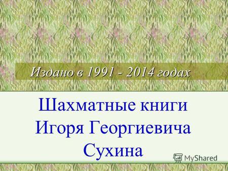 Издано в 1991 - 2014 годах Шахматные книги Игоря Георгиевича Сухина.