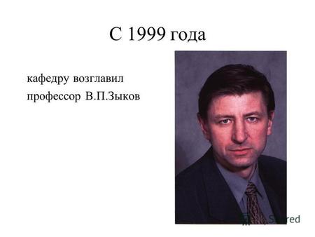С 1999 года кафедру возглавил профессор В.П.Зыков.