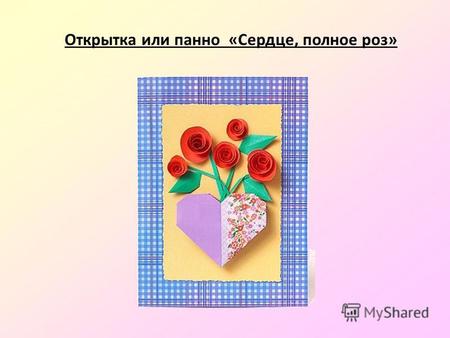 Открытка или панно «Сердце, полное роз». Чтобы сделать панно «Сердце, полное роз», сложи вазочку в форме сердца из бумаги. Приклей сердечко к основе.