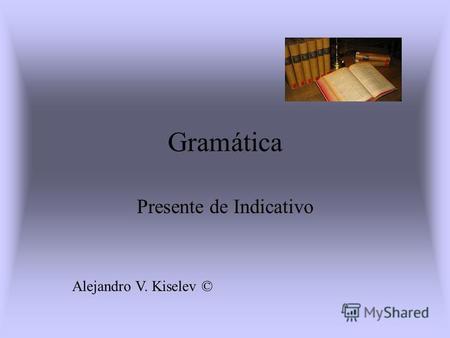 Gramática Presente de Indicativo Alejandro V. Kiselev ©