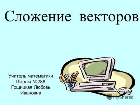 Сложение векторов Учитель математики Школы 288 Гощицкая Любовь Ивановна.