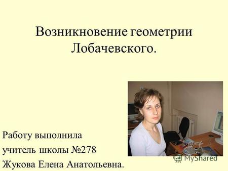 Возникновение геометрии Лобачевского. Работу выполнила учитель школы 278 Жукова Елена Анатольевна.