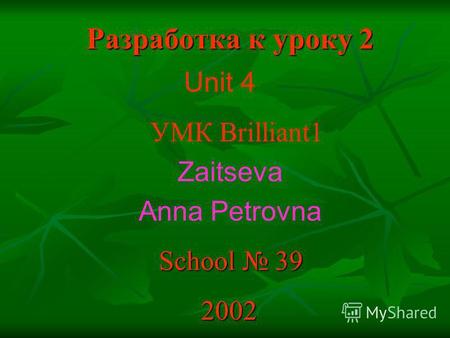 Разработка к уроку 2 Unit 4 УМК Brilliant1 Zaitseva Anna Petrovna School 39 School 39 2002 2002.