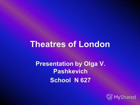 Theatres of London Presentation by Olga V. Pashkevich School N 627.