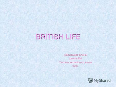 BRITISH LIFE ©Балашова Елена Школа 600 Учитель английского языка 2007.