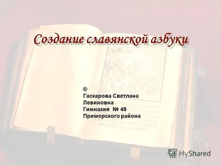 Создание славянской азбуки © Гаскарова Светлана Левиновна Гимназия 49 Приморского района.