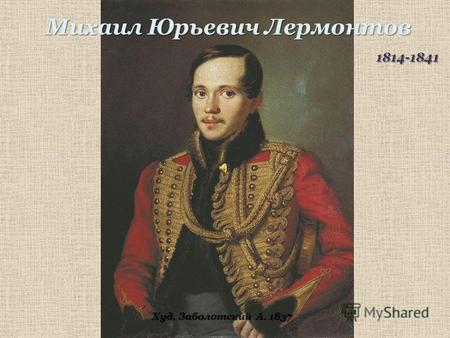 Михаил Юрьевич Лермонтов 1814-1841 1814-1841 Худ. Заболотский А. 1837.