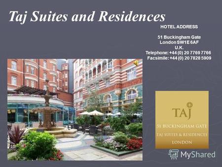 Taj Suites and Residences HOTEL ADDRESS 51 Buckingham Gate London SW1E 6AF U.K. Telephone: +44 (0) 20 7769 7766 Facsimile: +44 (0) 20 7828 5909.