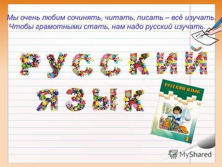 Мы очень любим сочинять, читать, писать – всё изучать. Чтобы грамотными стать, нам надо русский изучать.