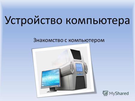 Устройство компьютера Знакомство с компьютером. Компьютер - - электронное устройство, созданное человеком для обработки, хранения и передачи информации,