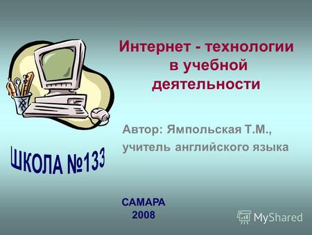 Интернет - технологии в учебной деятельности Автор: Ямпольская Т.М., учитель английского языка САМАРА 2008.