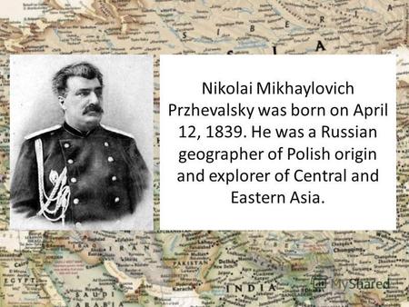 Nikolai Mikhaylovich Przhevalsky was born on April 12, 1839. He was a Russian geographer of Polish origin and explorer of Central and Eastern Asia.
