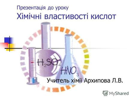 Презентація до уроку Хімічні властивості кислот Учитель хімії Архипова Л.В.