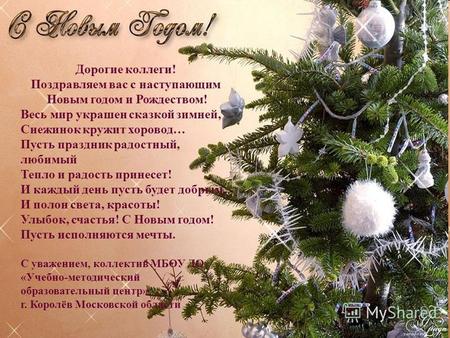 Дорогие коллеги! Поздравляем вас с наступающим Новым годом и Рождеством! Весь мир украшен сказкой зимней, Снежинок кружит хоровод… Пусть праздник радостный,