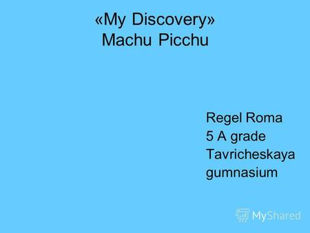 «My Discovery» Machu Picchu Regel Roma 5 A grade Tavricheskaya gumnasium.