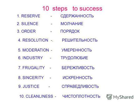 10 steps to success 1. RESERVE - СДЕРЖАННОСТЬ 2. SILENCE - МОЛЧАНИЕ 3. ORDER - ПОРЯДОК 4. RESOLUTION -. РЕШИТЕЛЬНОСТЬ 5. MODERATION - УМЕРЕННОСТЬ 6. INDUSTRY.