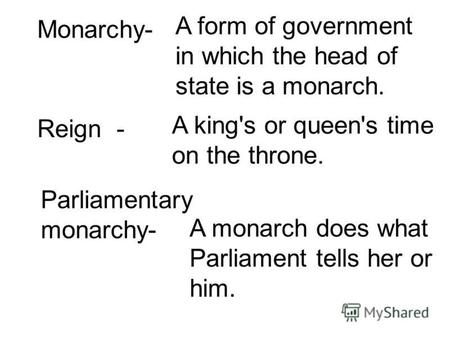Monarchy- A form of government in which the head of state is a monarch. Reign - A king's or queen's time on the throne. Parliamentary monarchy- A monarch.
