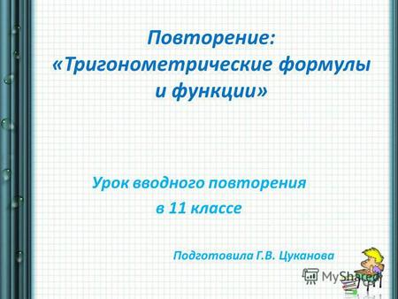 Повторение: «Тригонометрические формулы и функции» Урок вводного повторения в 11 классе Подготовила Г.В. Цуканова.