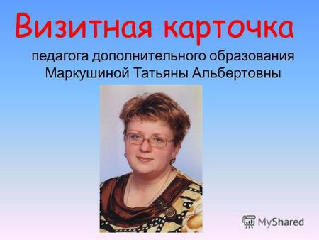 Визитная карточка педагога дополнительного образования Маркушиной Татьяны Альбертовны.