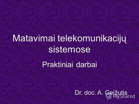 Matavimai telekomunikacijų sistemose Praktiniai darbai Dr. doc. A. Geižutis.