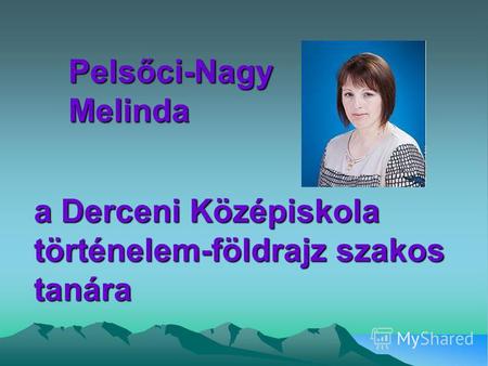 A Derceni Középiskola történelem-földrajz szakos tanára Pelsőci-Nagy Melinda.