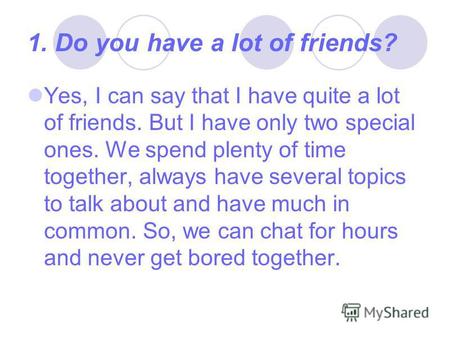 1. Do you have a lot of friends? Yes, I can say that I have quite a lot of friends. But I have only two special ones. We spend plenty of time together,