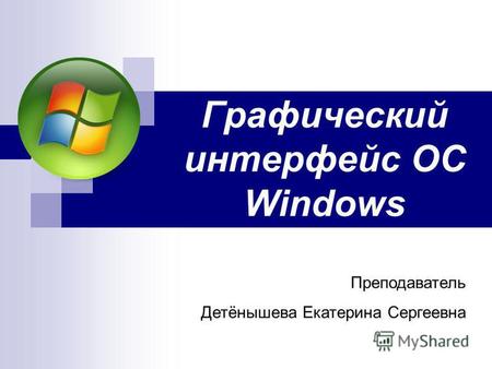 Графический интерфейс ОС Windows Преподаватель Детёнышева Екатерина Сергеевна.