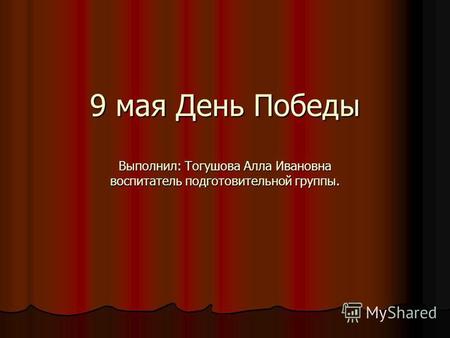 9 мая День Победы Выполнил: Тогушова Алла Ивановна воспитатель подготовительной группы.
