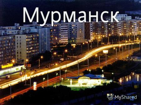 Географическое положение Му́рманск город на северо-западе России, административный центр Мурманской области. Мурманск находится на скалистом восточном.