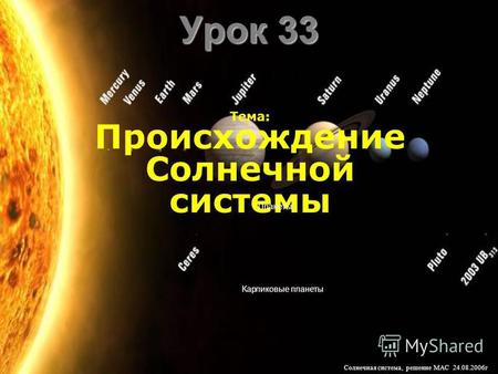 Урок 33 Тема: Происхождение Солнечной системы Планеты Карликовые планеты Солнечная система, решение МАС 24.08.2006 г.
