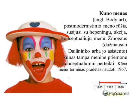 1 1960 19701980 Kūno menas (angl. Body art), postmodernistinio meno rūšis, susijusi su hepeningu, akcija, konceptualiuju menu. Žmogaus (dažniausiai Dailininko.