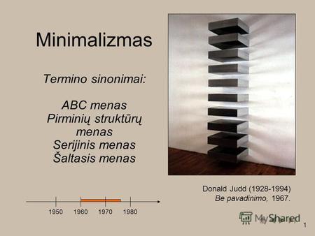1 Minimalizmas Termino sinonimai: ABC menas Pirminių struktūrų menas Serijinis menas Šaltasis menas 1950196019701980 Donald Judd (1928-1994) Be pavadinimo,