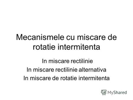 Mecanismele cu miscare de rotatie intermitenta In miscare rectilinie In miscare rectilinie alternativa In miscare de rotatie intermitenta.
